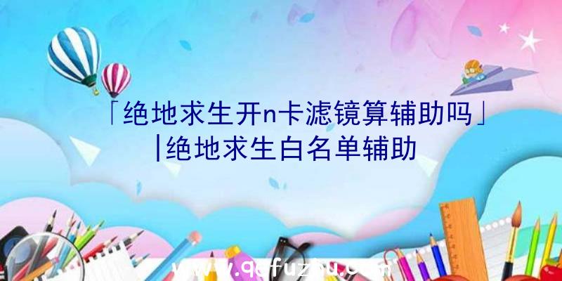 「绝地求生开n卡滤镜算辅助吗」|绝地求生白名单辅助